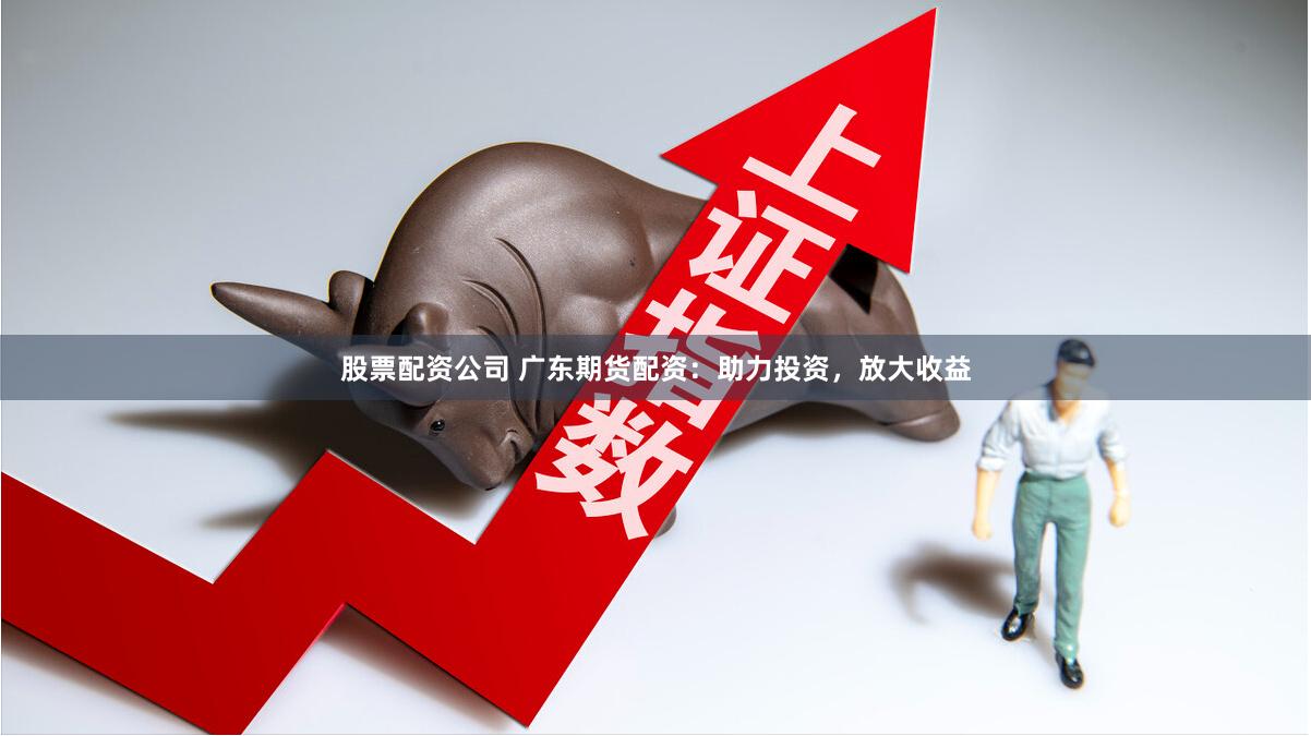 股票配资公司 广东期货配资：助力投资，放大收益