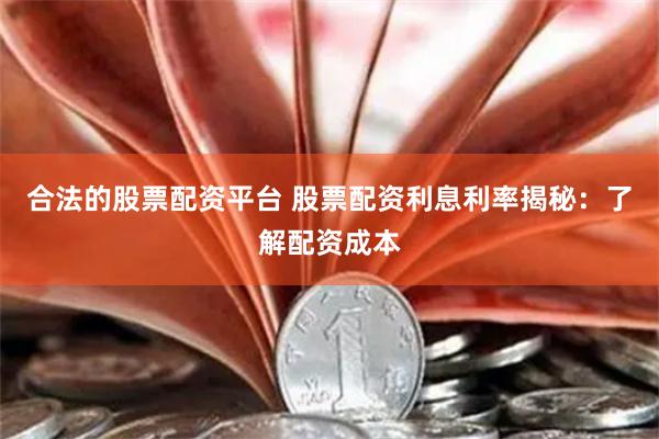 合法的股票配资平台 股票配资利息利率揭秘：了解配资成本