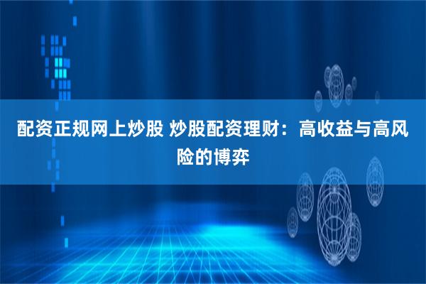 配资正规网上炒股 炒股配资理财：高收益与高风险的博弈