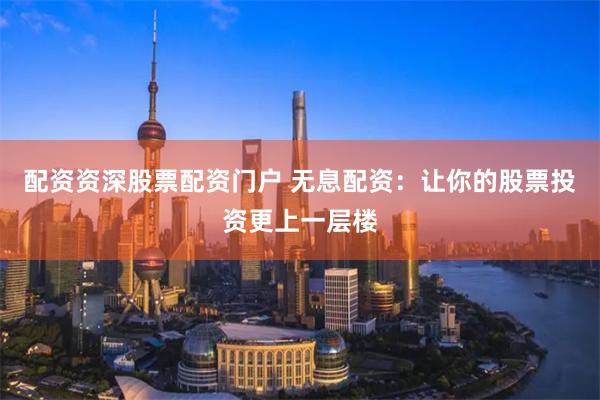 配资资深股票配资门户 无息配资：让你的股票投资更上一层楼