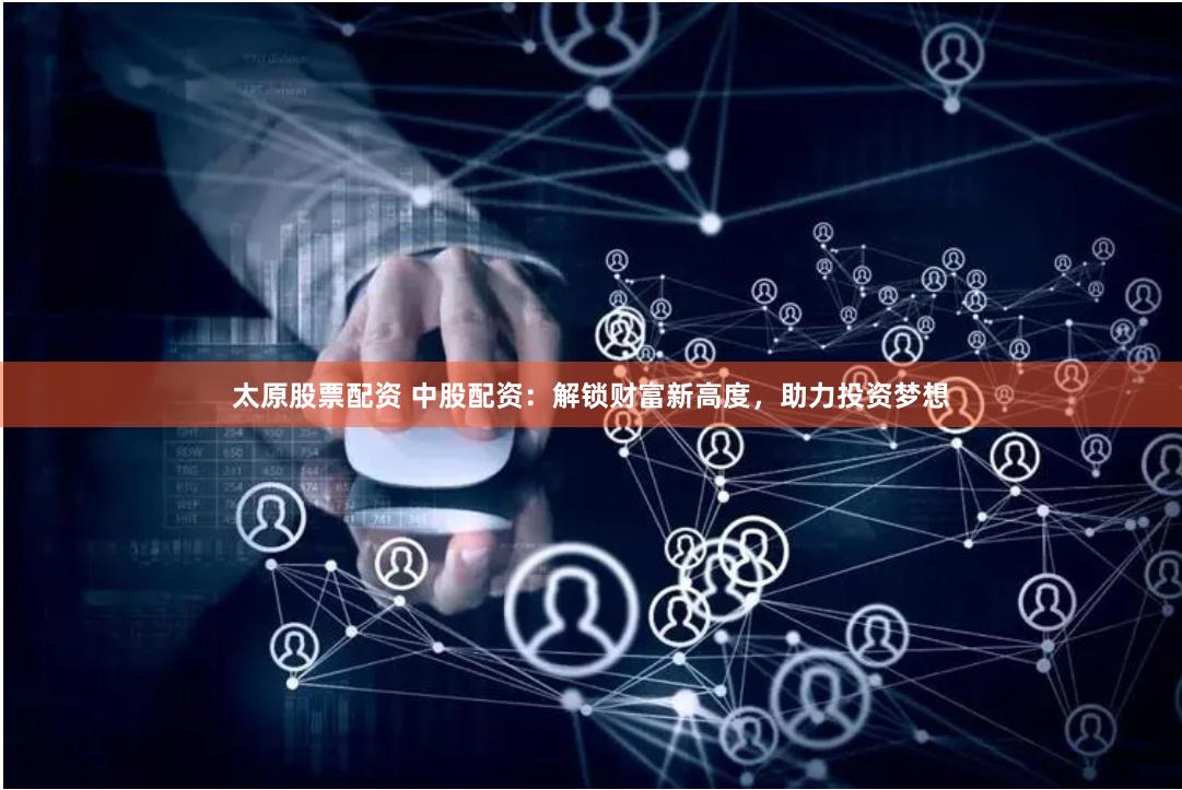 太原股票配资 中股配资：解锁财富新高度，助力投资梦想