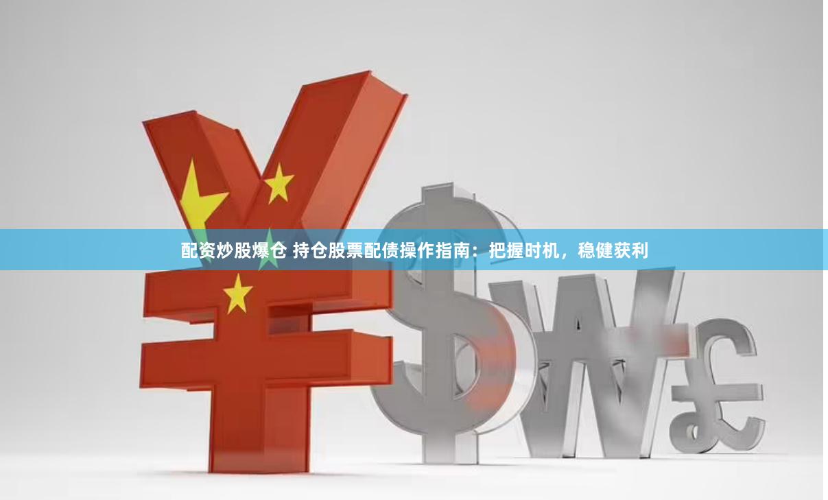 配资炒股爆仓 持仓股票配债操作指南：把握时机，稳健获利