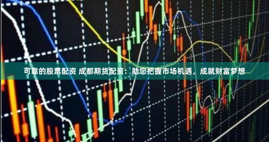 可靠的股票配资 成都期货配资：助您把握市场机遇，成就财富梦想