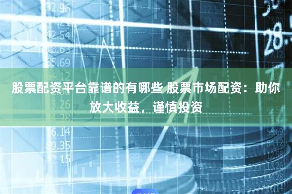 股票配资平台靠谱的有哪些 股票市场配资:助你放大收益,谨慎投资