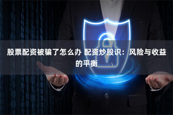 股票配资被骗了怎么办 配资炒股识:风险与收益的平衡