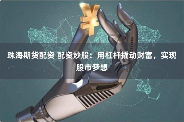 珠海期货配资 配资炒股:用杠杆撬动财富,实现股市梦想