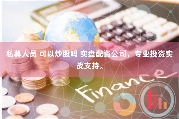 私募人员 可以炒股吗 实盘配资公司,专业投资实战支持。