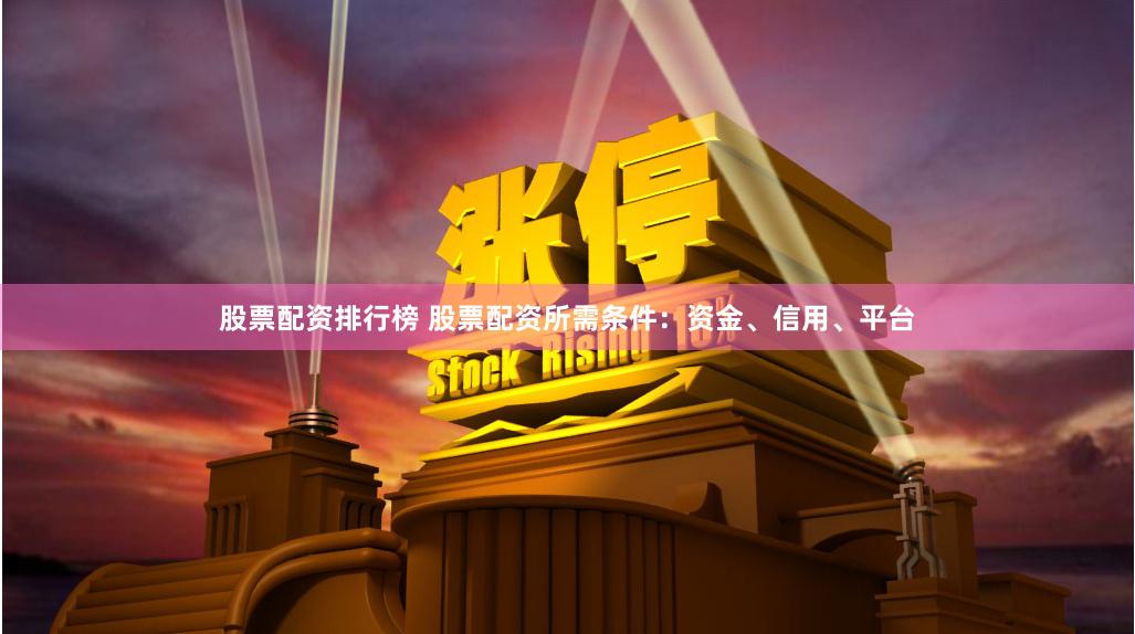 股票配资排行榜 股票配资所需条件:资金、信用、平台