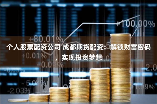 个人股票配资公司 成都期货配资:解锁财富密码,实现投资梦想