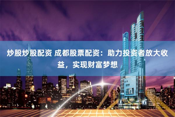 炒股炒股配资 成都股票配资:助力投资者放大收益,实现财富梦想