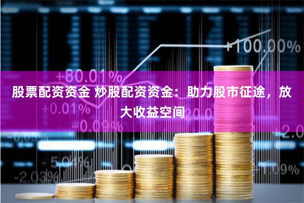 股票配资资金 炒股配资资金:助力股市征途,放大收益空间