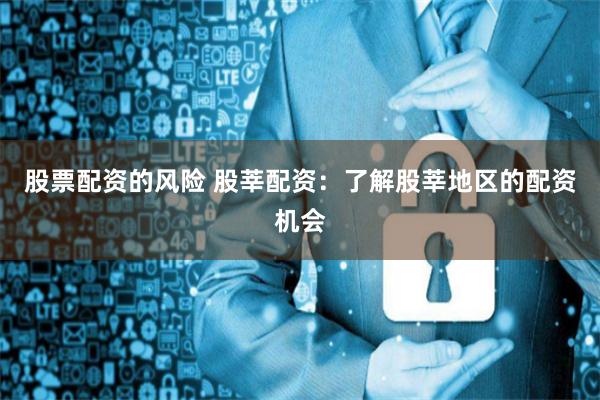 股票配资的风险 股莘配资:了解股莘地区的配资机会