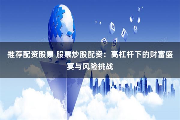 推荐配资股票 股票炒股配资:高杠杆下的财富盛宴与风险挑战