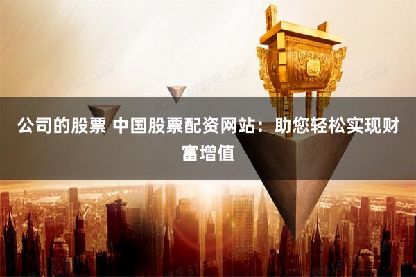 公司的股票 中国股票配资网站:助您轻松实现财富增值
