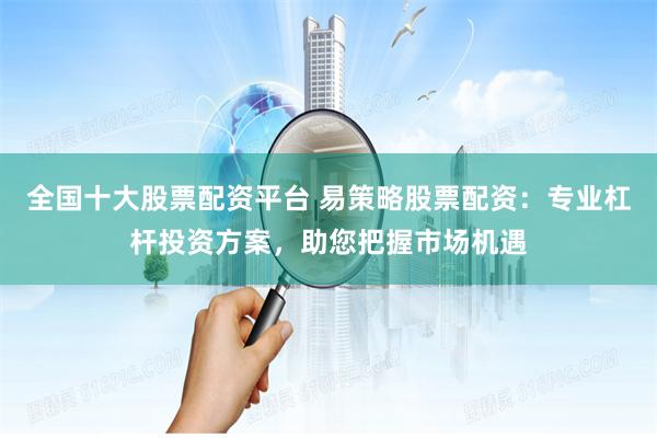 全国十大股票配资平台 易策略股票配资:专业杠杆投资方案,助您把握市场机遇