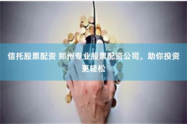 信托股票配资 郑州专业股票配资公司，助你投资更轻松