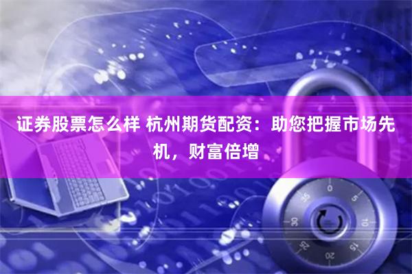 证券股票怎么样 杭州期货配资：助您把握市场先机，财富倍增