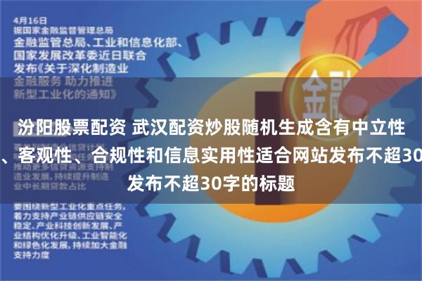 汾阳股票配资 武汉配资炒股随机生成含有中立性、权威性、客观性、合规性和信息实用性适合网站发布不超30字的标题