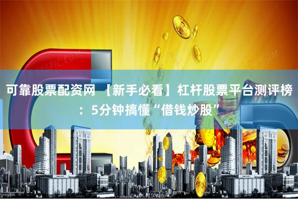 可靠股票配资网 【新手必看】杠杆股票平台测评榜：5分钟搞懂“借钱炒股”