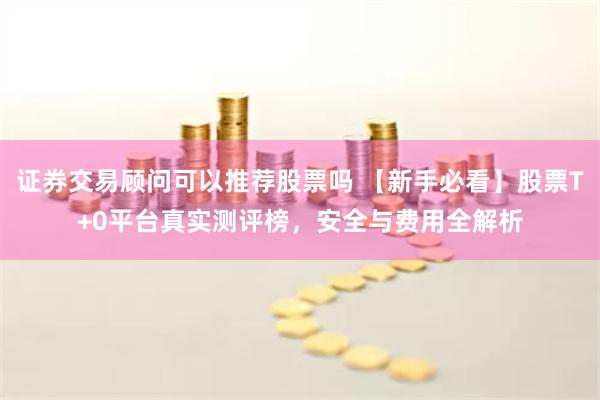 证券交易顾问可以推荐股票吗 【新手必看】股票T+0平台真实测评榜，安全与费用全解析