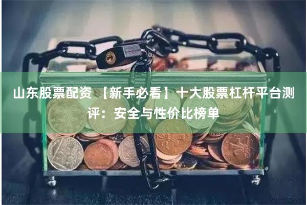 山东股票配资 【新手必看】十大股票杠杆平台测评：安全与性价比榜单