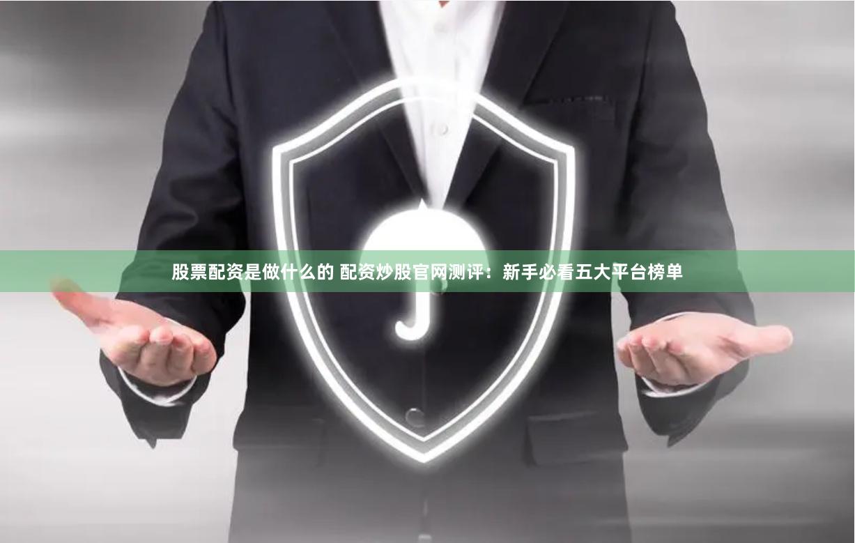 股票配资是做什么的 配资炒股官网测评：新手必看五大平台榜单