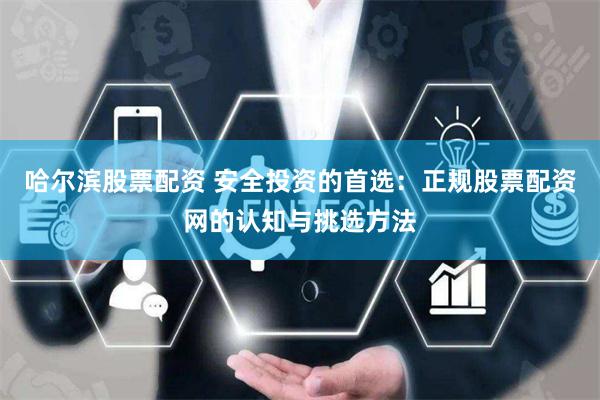哈尔滨股票配资 安全投资的首选：正规股票配资网的认知与挑选方法