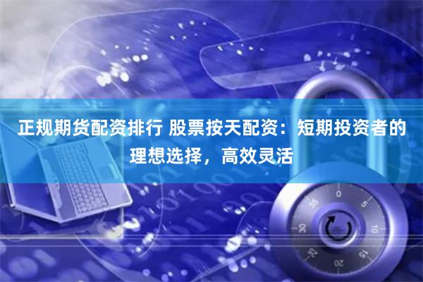 正规期货配资排行 股票按天配资：短期投资者的理想选择，高效灵活