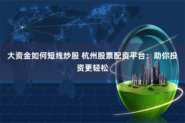 大资金如何短线炒股 杭州股票配资平台：助你投资更轻松