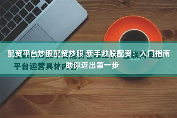 配资平台炒股配资炒股 新手炒股配资:入门指南,助你迈出第一步
