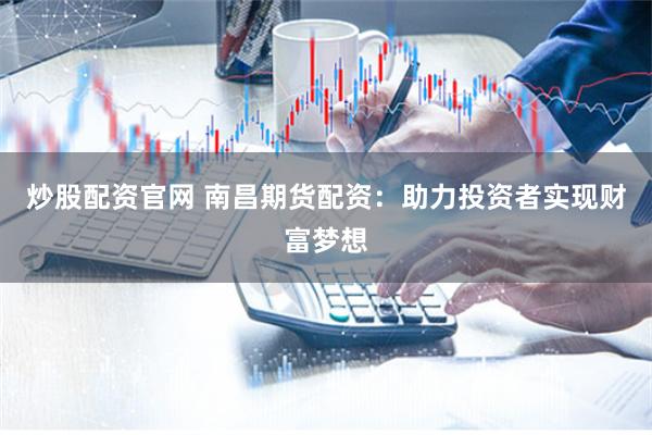 炒股配资官网 南昌期货配资：助力投资者实现财富梦想