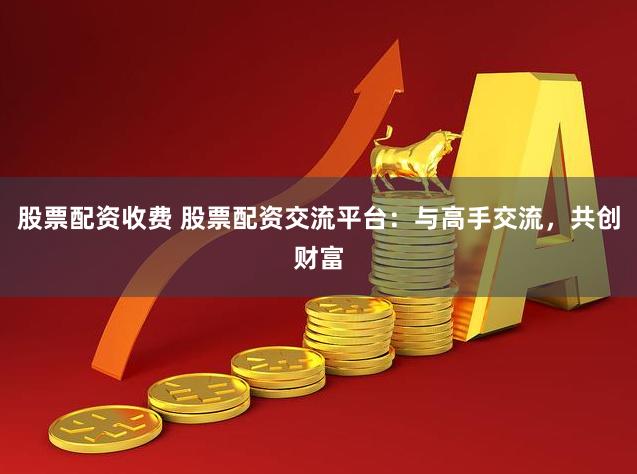 股票配资收费 股票配资交流平台：与高手交流，共创财富
