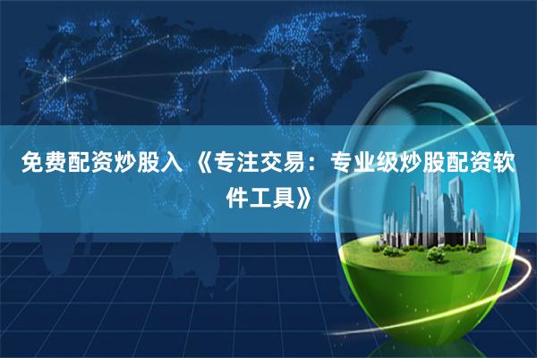 免费配资炒股入 《专注交易:专业级炒股配资软件工具》