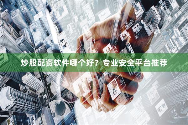 炒股配资软件哪个好？专业安全平台推荐