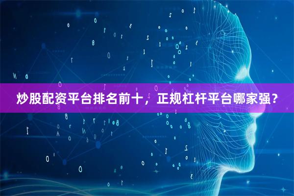 炒股配资平台排名前十，正规杠杆平台哪家强？