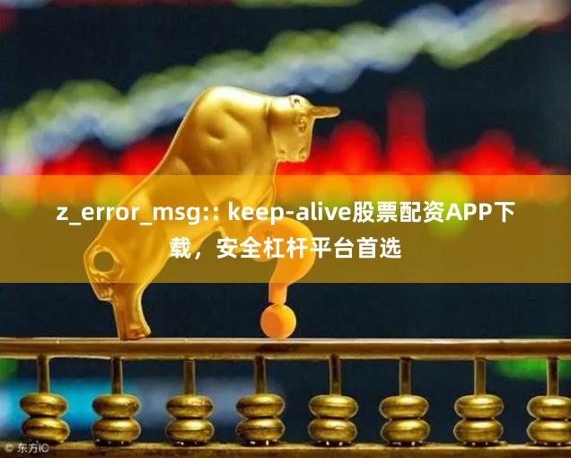 z_error_msg:: keep-alive股票配资APP下载，安全杠杆平台首选