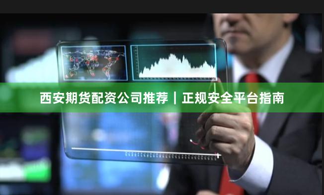 西安期货配资公司推荐｜正规安全平台指南
