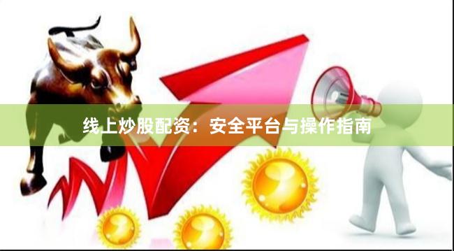 线上炒股配资：安全平台与操作指南