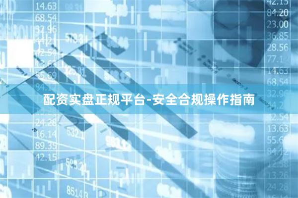 配资实盘正规平台-安全合规操作指南